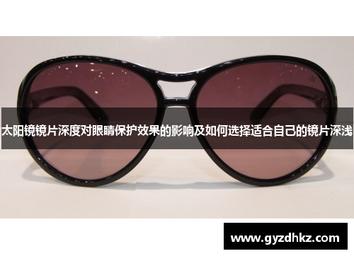太阳镜镜片深度对眼睛保护效果的影响及如何选择适合自己的镜片深浅 太阳镜镜片深度对眼睛保护效果的影响及如何选择适合自己的镜片深浅